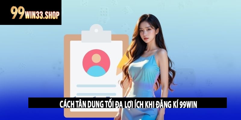 Cách Tận Dụng Tối Đa Lợi Ích Khi Đăng Kí 99win